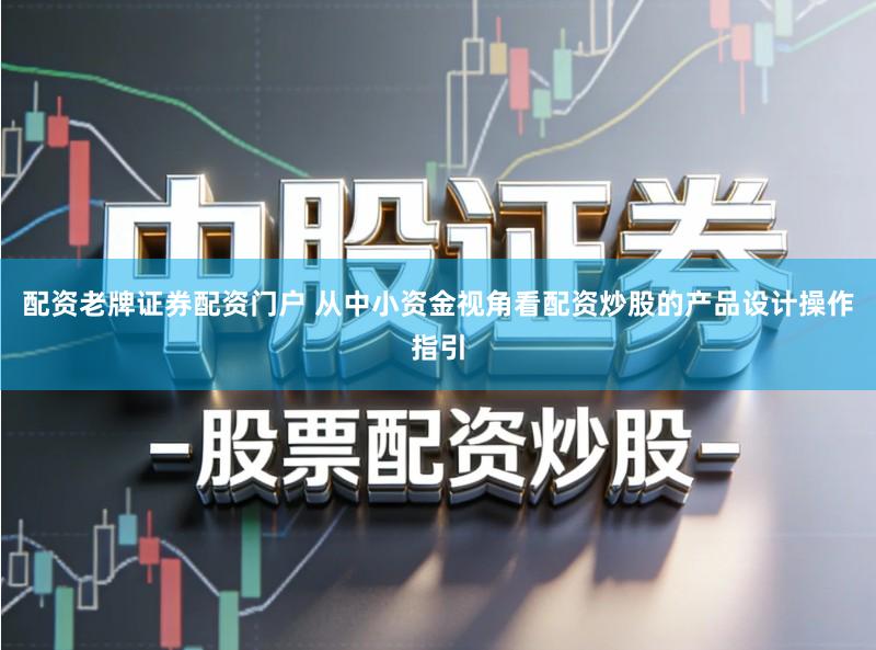 配资老牌证券配资门户 从中小资金视角看配资炒股的产品设计操作指引