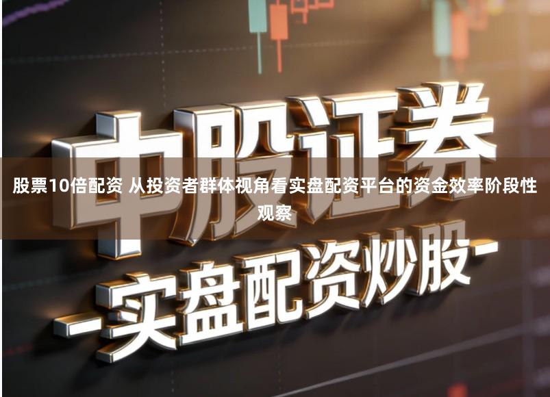 股票10倍配资 从投资者群体视角看实盘配资平台的资金效率阶段性观察