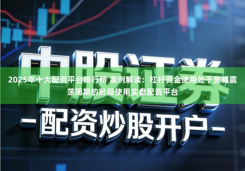 2025年十大配资平台排行榜 案例解读：杠杆资金使用处于宽幅震荡周期的阶段使用实盘配资平台