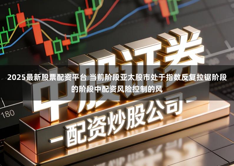 2025最新股票配资平台 当前阶段亚太股市处于指数反复拉锯阶段的阶段中配资风险控制的风