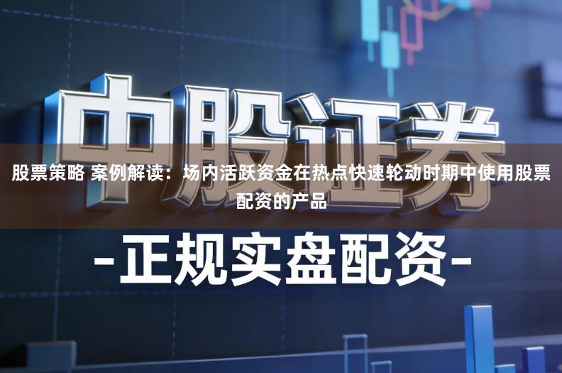 股票策略 案例解读:场内活跃资金在热点快速轮动时期中使用股票配资的产品