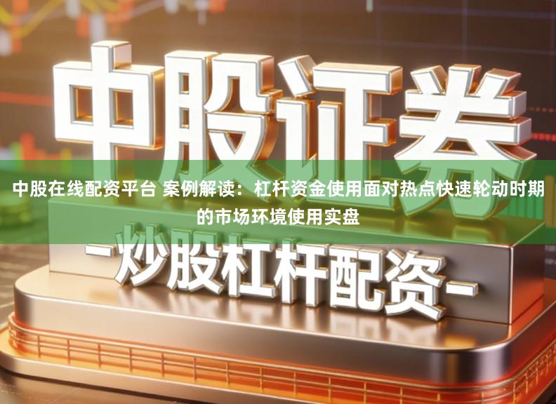 中股在线配资平台 案例解读:杠杆资金使用面对热点快速轮动时期的市场环境使用实盘