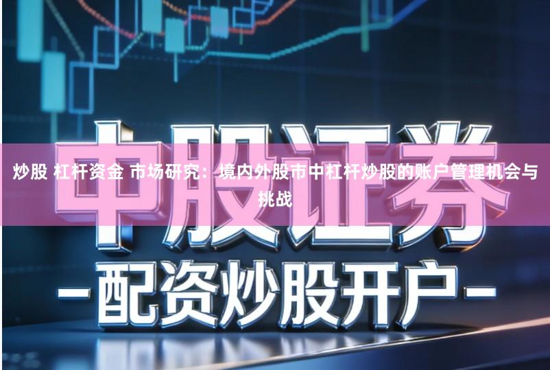 炒股 杠杆资金 市场研究：境内外股市中杠杆炒股的账户管理机会与挑战