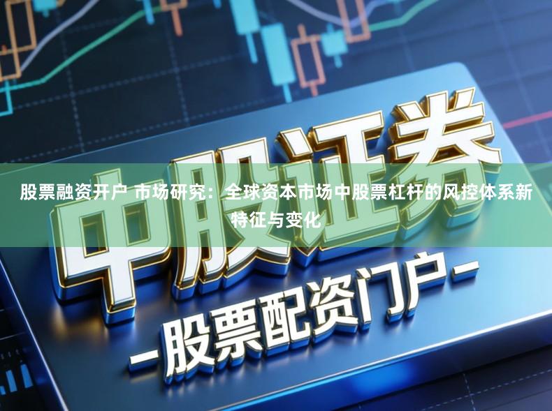 股票融资开户 市场研究：全球资本市场中股票杠杆的风控体系新特征与变化