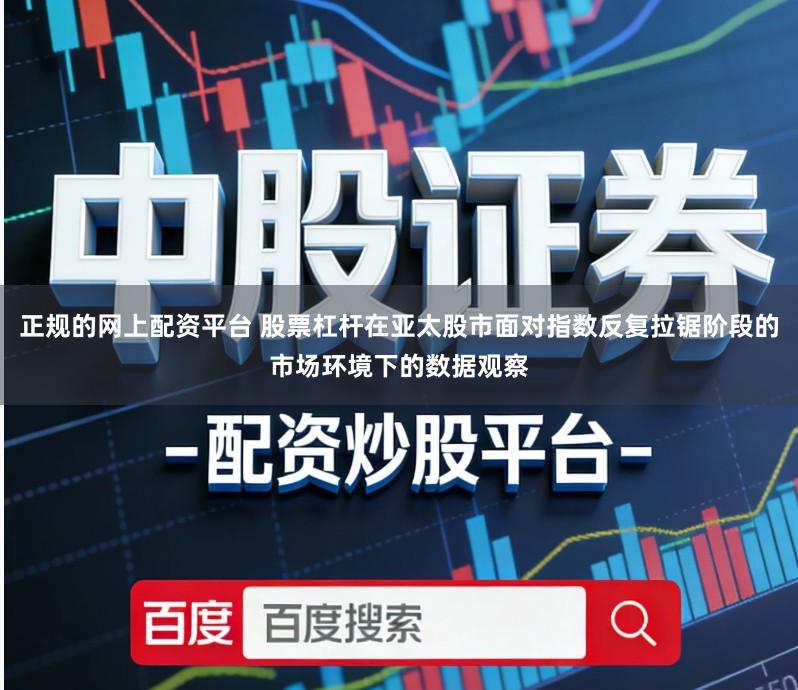 正规的网上配资平台 股票杠杆在亚太股市面对指数反复拉锯阶段的市场环境下的数据观察