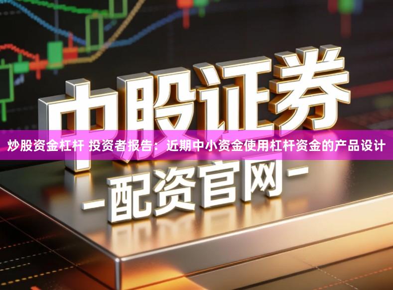 炒股资金杠杆 投资者报告：近期中小资金使用杠杆资金的产品设计