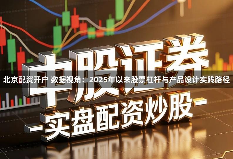 北京配资开户 数据视角：2025年以来股票杠杆与产品设计实践路径