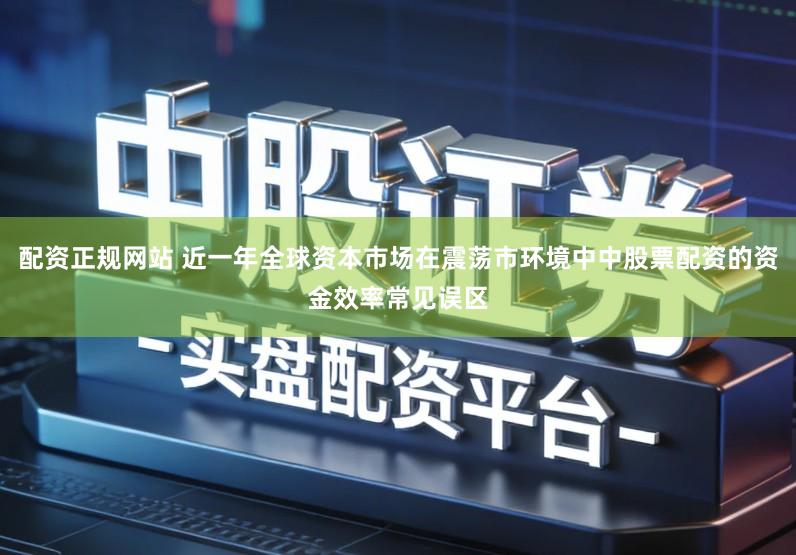 配资正规网站 近一年全球资本市场在震荡市环境中中股票配资的资金效率常见误区