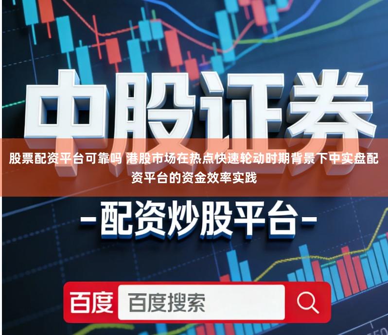 股票配资平台可靠吗 港股市场在热点快速轮动时期背景下中实盘配资平台的资金效率实践