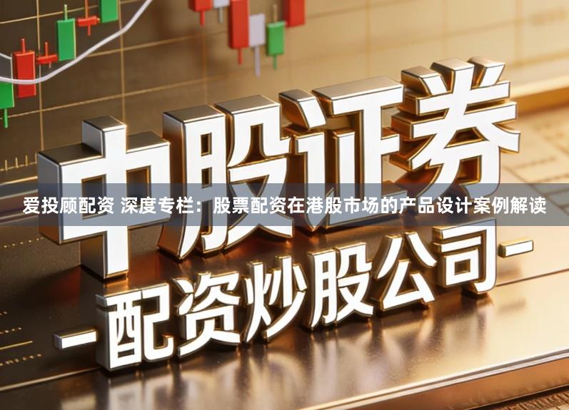 爱投顾配资 深度专栏:股票配资在港股市场的产品设计案例解读