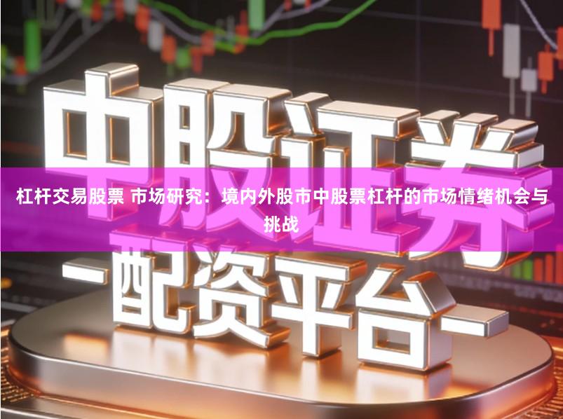 杠杆交易股票 市场研究:境内外股市中股票杠杆的市场情绪机会与挑战