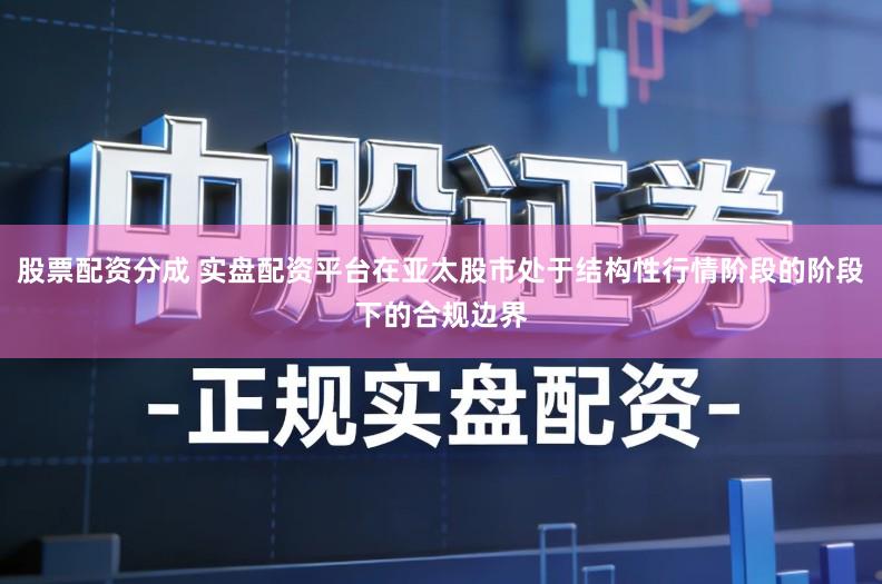 股票配资分成 实盘配资平台在亚太股市处于结构性行情阶段的阶段下的合规边界