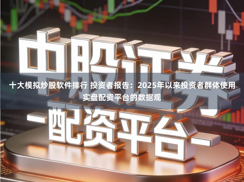 十大模拟炒股软件排行 投资者报告：2025年以来投资者群体使用实盘配资平台的数据观