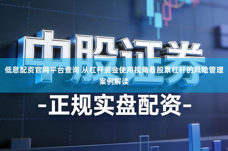 低息配资官网平台查询 从杠杆资金使用视角看股票杠杆的风险管理案例解读