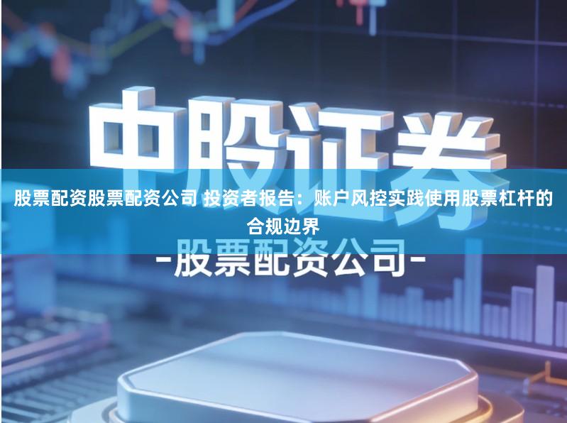 股票配资股票配资公司 投资者报告：账户风控实践使用股票杠杆的合规边界