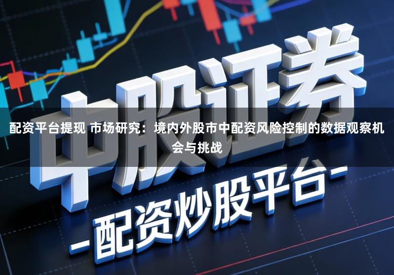 配资平台提现 市场研究:境内外股市中配资风险控制的数据观察机会与挑战