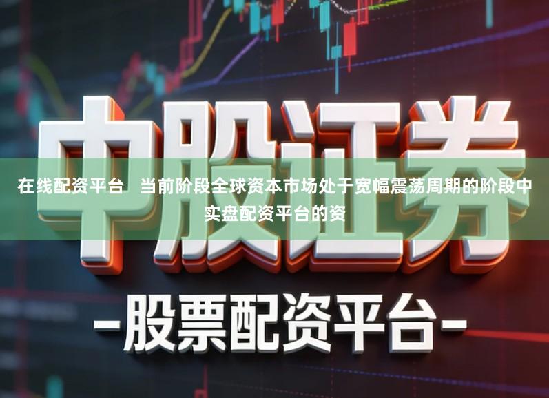 在线配资平台   当前阶段全球资本市场处于宽幅震荡周期的阶段中实盘配资平台的资