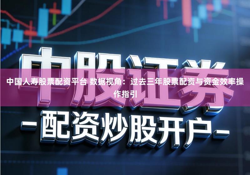 中国人寿股票配资平台 数据视角:过去三年股票配资与资金效率操作指引