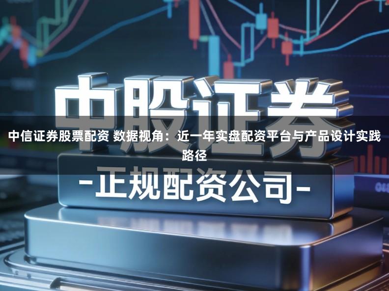 中信证券股票配资 数据视角：近一年实盘配资平台与产品设计实践路径