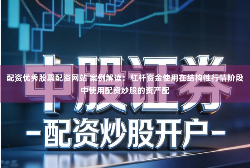 配资优秀股票配资网站 案例解读:杠杆资金使用在结构性行情阶段中使用配资炒股的资产配