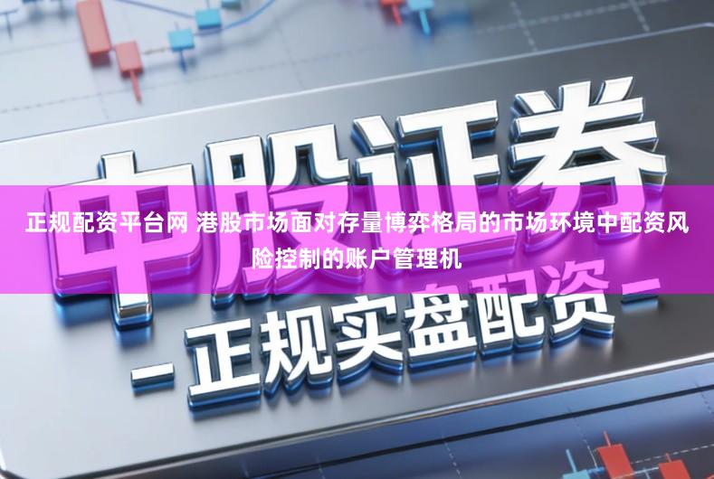正规配资平台网 港股市场面对存量博弈格局的市场环境中配资风险控制的账户管理机