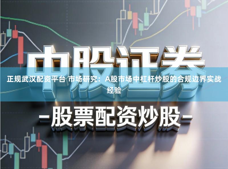 正规武汉配资平台 市场研究:A股市场中杠杆炒股的合规边界实战经验