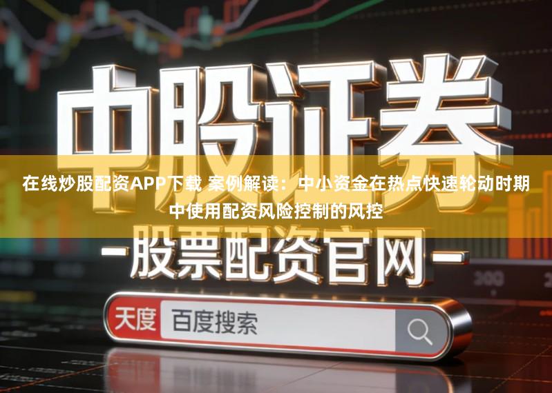 在线炒股配资APP下载 案例解读：中小资金在热点快速轮动时期中使用配资风险控制的风控