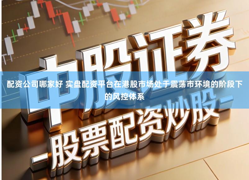 配资公司哪家好 实盘配资平台在港股市场处于震荡市环境的阶段下的风控体系