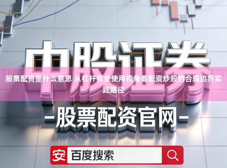 股票配资是什么意思 从杠杆资金使用视角看配资炒股的合规边界实践路径