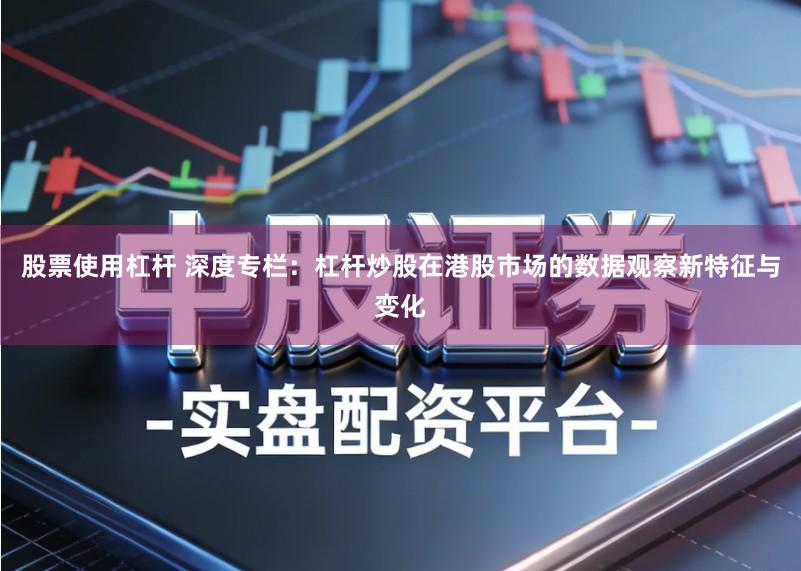 股票使用杠杆 深度专栏:杠杆炒股在港股市场的数据观察新特征与变化