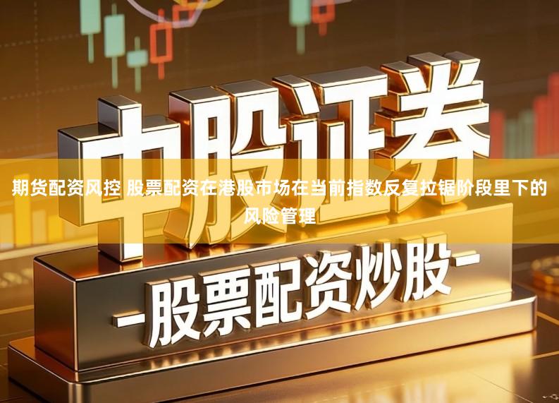 期货配资风控 股票配资在港股市场在当前指数反复拉锯阶段里下的风险管理