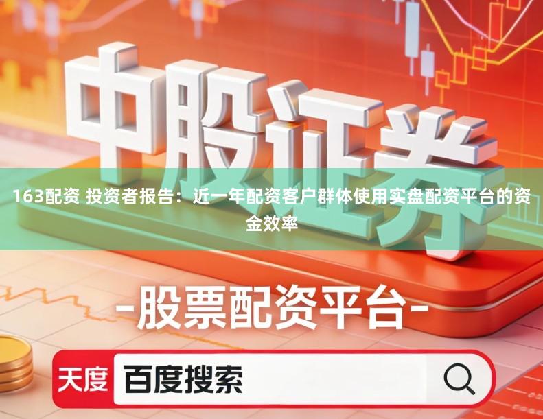 163配资 投资者报告：近一年配资客户群体使用实盘配资平台的资金效率