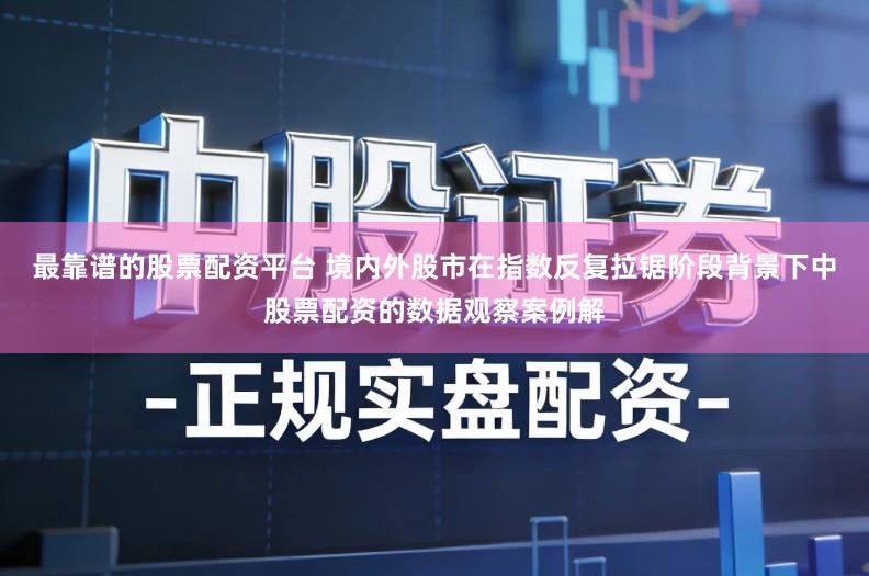 最靠谱的股票配资平台 境内外股市在指数反复拉锯阶段背景下中股票配资的数据观察案例解