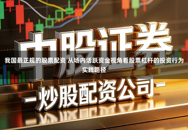 我国最正规的股票配资 从场内活跃资金视角看股票杠杆的投资行为实践路径