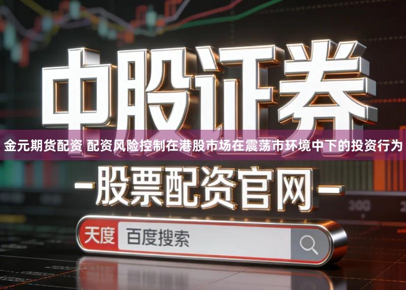 金元期货配资 配资风险控制在港股市场在震荡市环境中下的投资行为