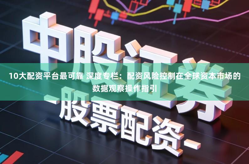 10大配资平台最可靠 深度专栏:配资风险控制在全球资本市场的数据观察操作指引