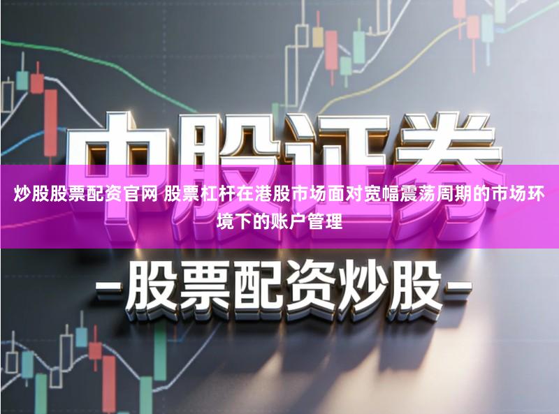 炒股股票配资官网 股票杠杆在港股市场面对宽幅震荡周期的市场环境下的账户管理