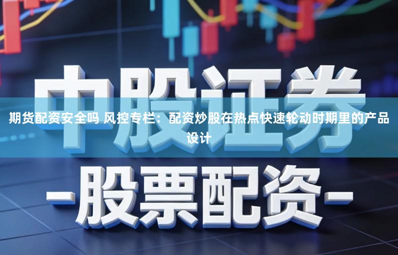 期货配资安全吗 风控专栏:配资炒股在热点快速轮动时期里的产品设计