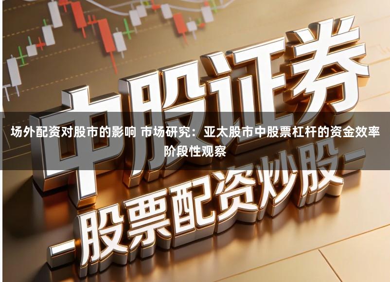 场外配资对股市的影响 市场研究:亚太股市中股票杠杆的资金效率阶段性观察
