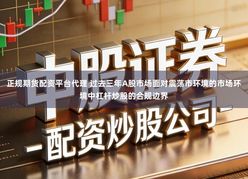 正规期货配资平台代理 过去三年A股市场面对震荡市环境的市场环境中杠杆炒股的合规边界