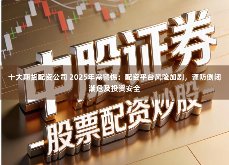 十大期货配资公司 2025年需警惕:配资平台风险加剧,谨防倒闭潮危及投资安全