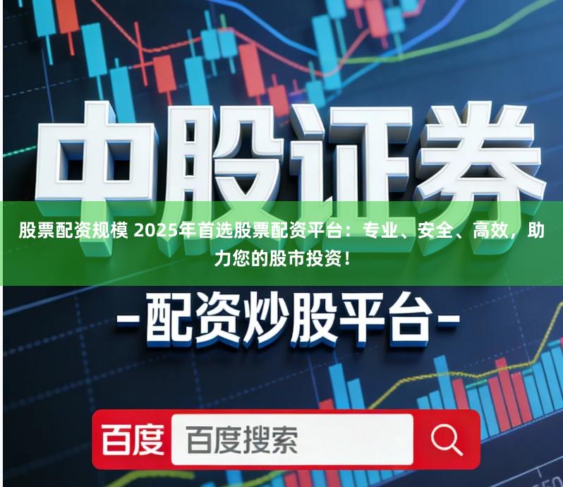 股票配资规模 2025年首选股票配资平台:专业、安全、高效,助力您的股市投资!
