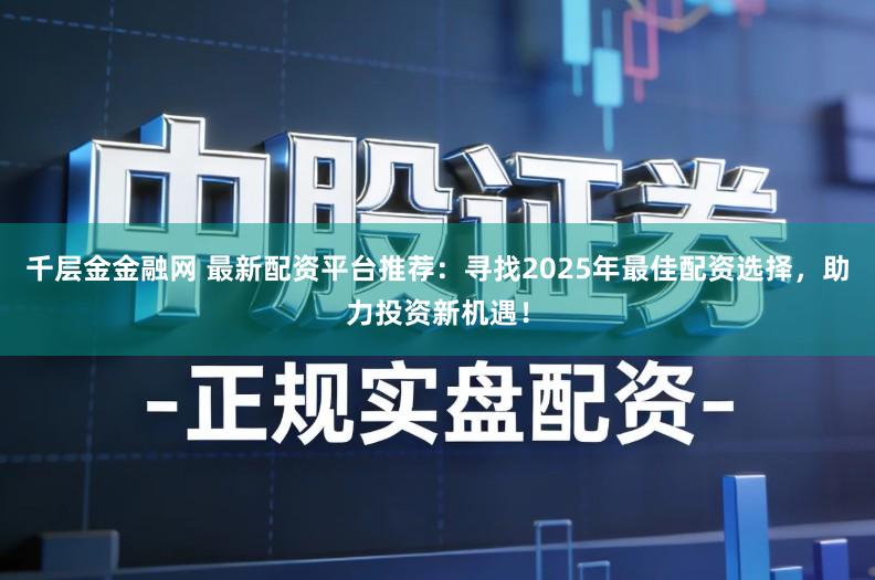 千层金金融网 最新配资平台推荐：寻找2025年最佳配资选择，助力投资新机遇！