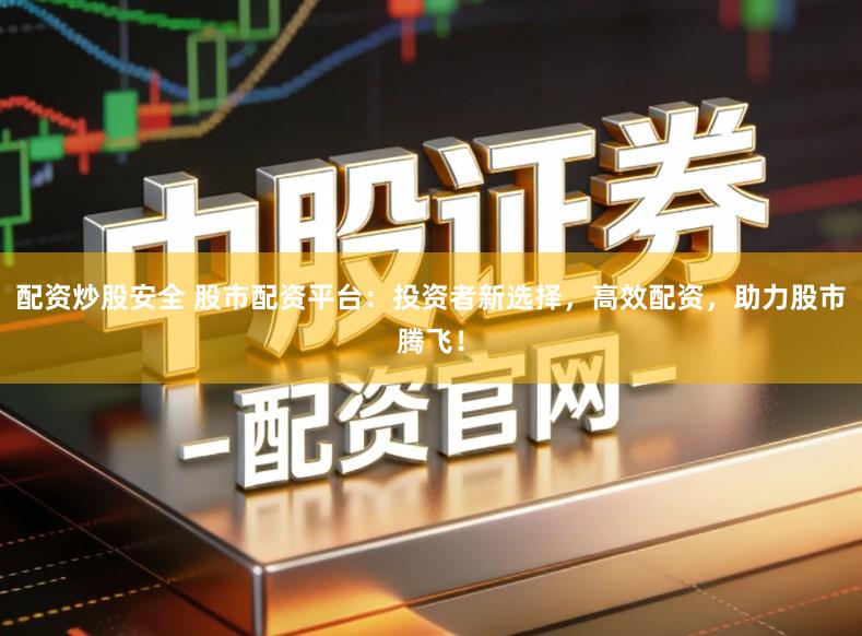 配资炒股安全 股市配资平台:投资者新选择,高效配资,助力股市腾飞!