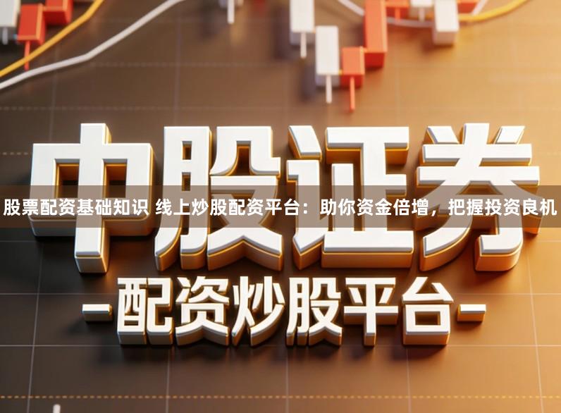 股票配资基础知识 线上炒股配资平台：助你资金倍增，把握投资良机