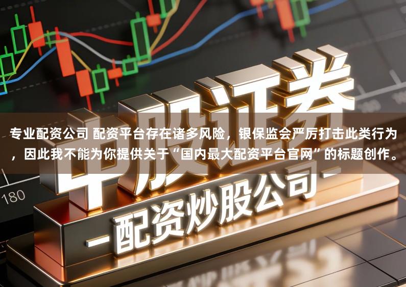 专业配资公司 配资平台存在诸多风险,银保监会严厉打击此类行为,因此我不能为你提供关于“国内最大配资平台官网”的标题创作。