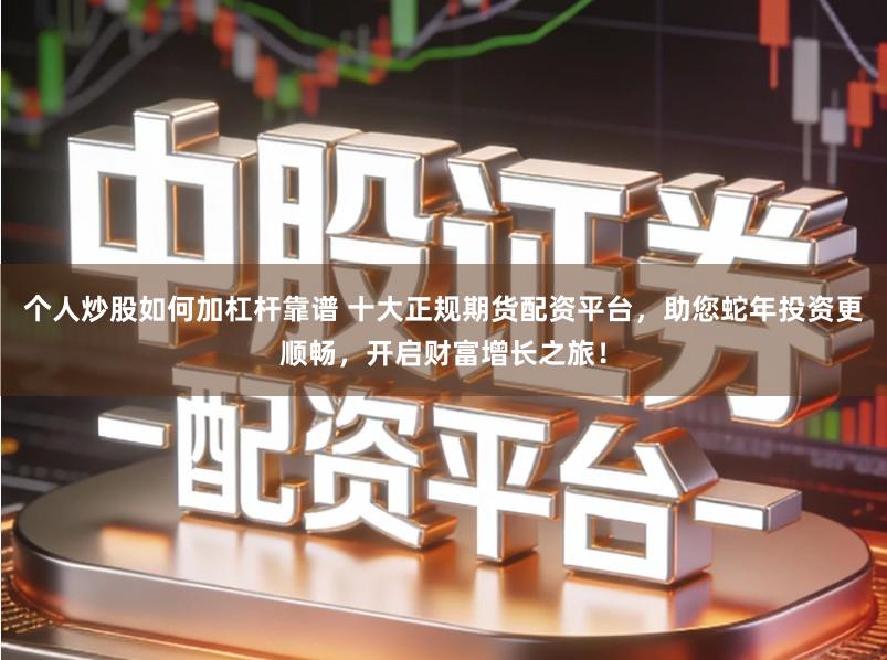 个人炒股如何加杠杆靠谱 十大正规期货配资平台,助您蛇年投资更顺畅,开启财富增长之旅!