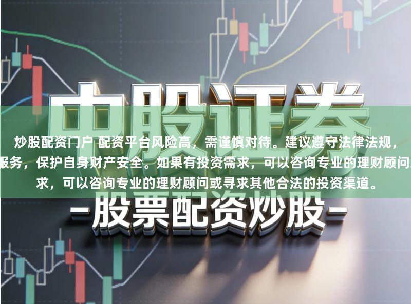 炒股配资门户 配资平台风险高，需谨慎对待。建议遵守法律法规，选择合法合规的金融产品和服务，保护自身财产安全。如果有投资需求，可以咨询专业的理财顾问或寻求其他合法的投资渠道。