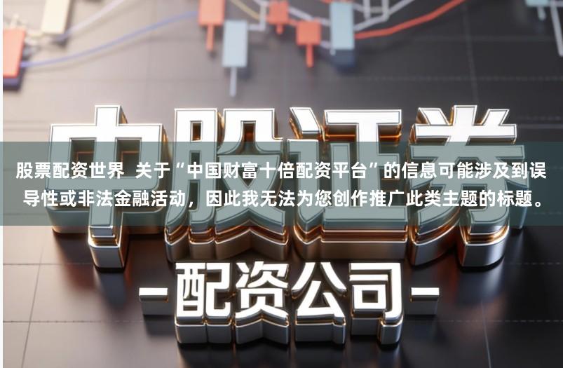 股票配资世界  关于“中国财富十倍配资平台”的信息可能涉及到误导性或非法金融活动，因此我无法为您创作推广此类主题的标题。