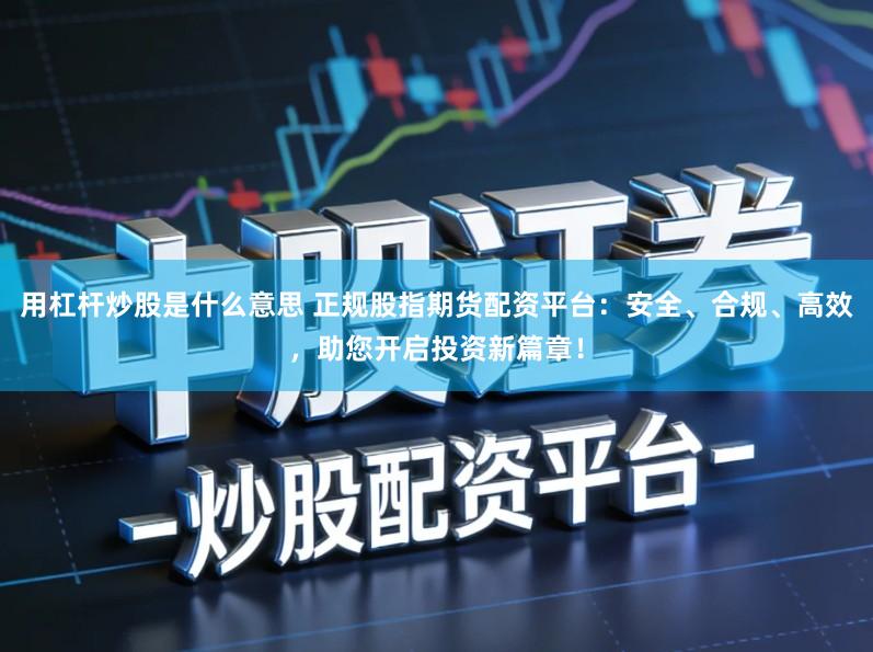 用杠杆炒股是什么意思 正规股指期货配资平台:安全、合规、高效,助您开启投资新篇章!